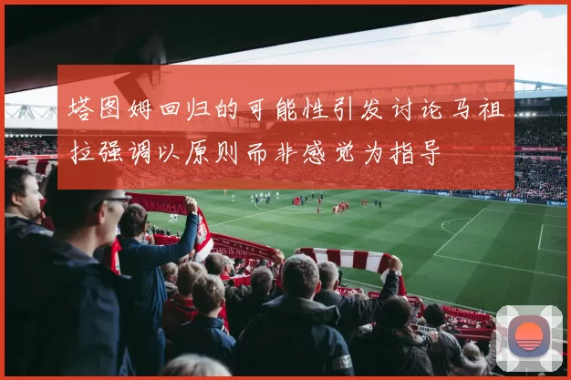 塔图姆回归的可能性引发讨论马祖拉强调以原则而非感觉为指导