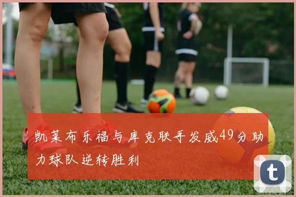 凯莱布乐福与库克联手发威49分助力球队逆转胜利