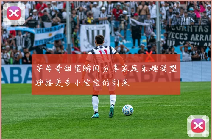 字母哥甜蜜瞬间分享家庭乐趣渴望迎接更多小宝宝的到来