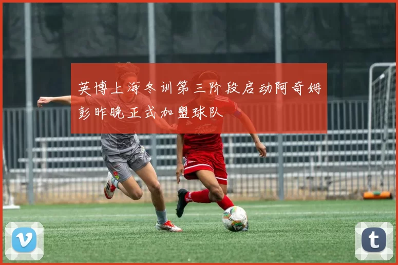 英博上海冬训第三阶段启动阿奇姆彭昨晚正式加盟球队
