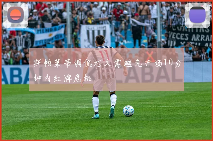斯帕莱蒂调侃尤文需避免开场10分钟内红牌危机