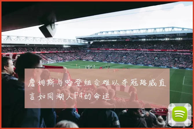 詹姆斯与哈登组合难以夺冠路威直言如同湖人F4的命运