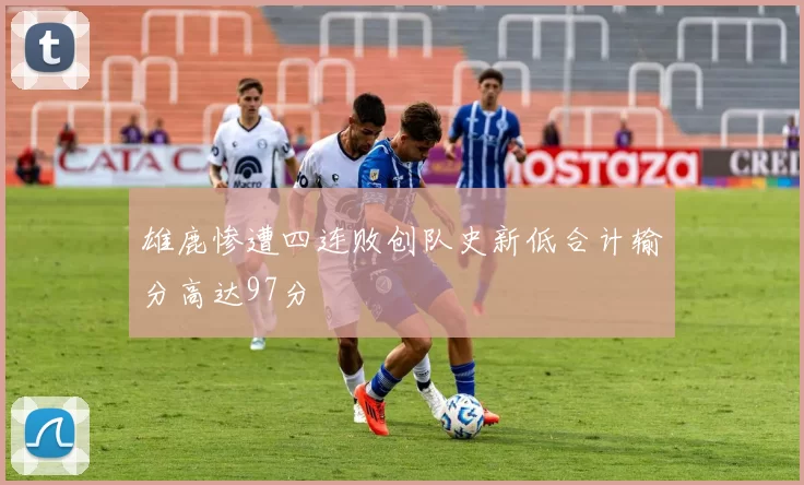 雄鹿惨遭四连败创队史新低合计输分高达97分