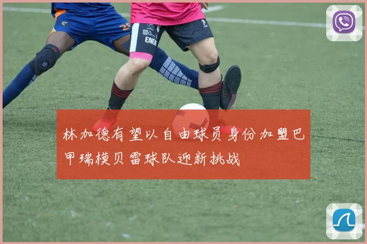 林加德有望以自由球员身份加盟巴甲瑞模贝雷球队迎新挑战