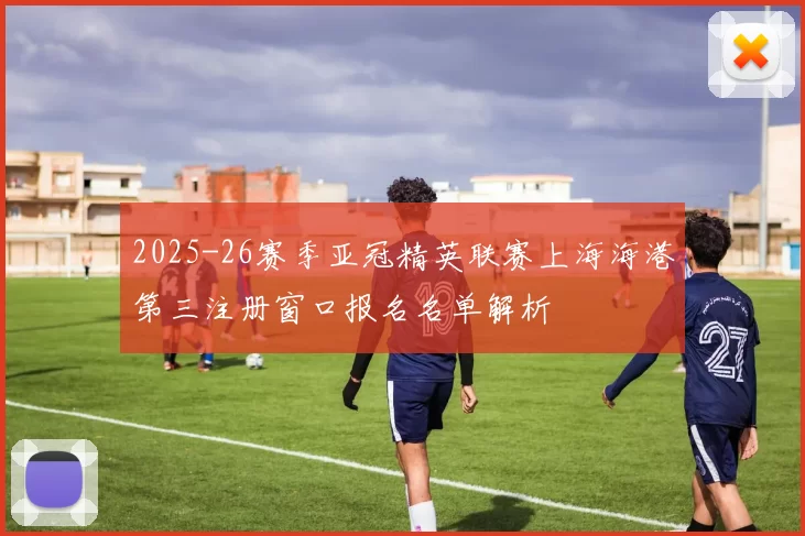 2025-26赛季亚冠精英联赛上海海港第三注册窗口报名名单解析