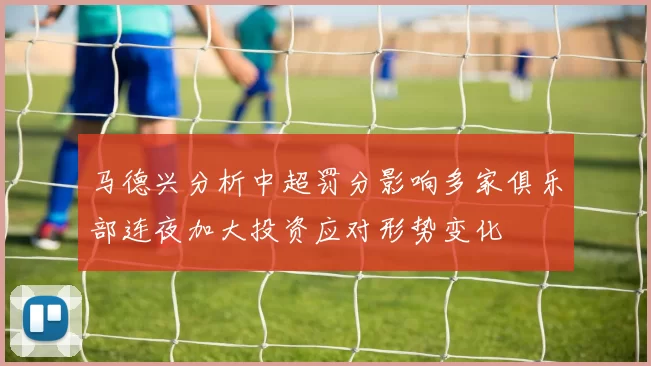 马德兴分析中超罚分影响多家俱乐部连夜加大投资应对形势变化