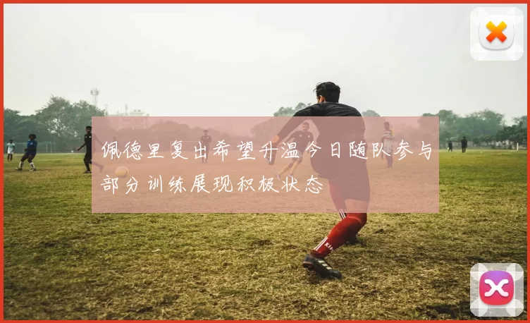 佩德里复出希望升温今日随队参与部分训练展现积极状态