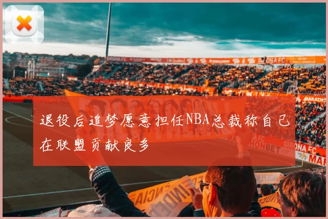 退役后追梦愿意担任NBA总裁称自己在联盟贡献良多