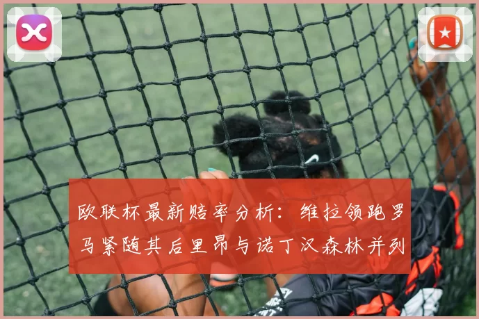 欧联杯最新赔率分析：维拉领跑罗马紧随其后里昂与诺丁汉森林并列争夺第三