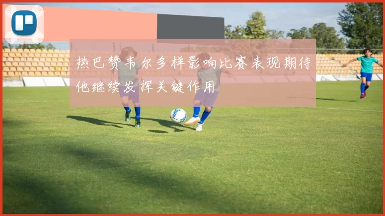 热巴赞韦尔多样影响比赛表现期待他继续发挥关键作用