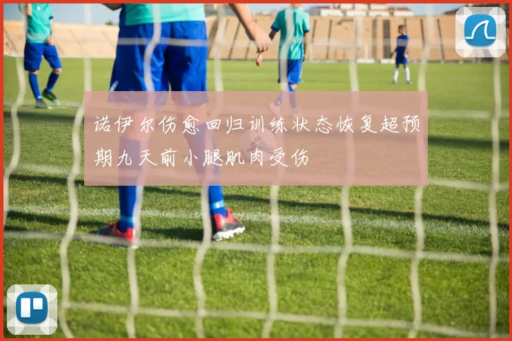 诺伊尔伤愈回归训练状态恢复超预期九天前小腿肌肉受伤