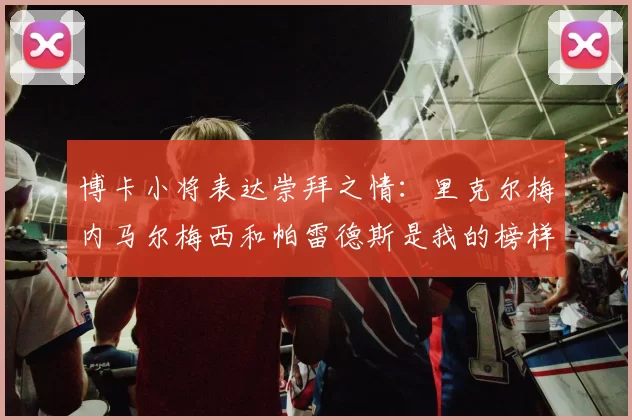 博卡小将表达崇拜之情：里克尔梅内马尔梅西和帕雷德斯是我的榜样
