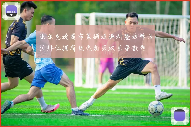 法尔克透露布莱顿追逐科隆边锋马拉拜仁拥有优先购买权竞争激烈