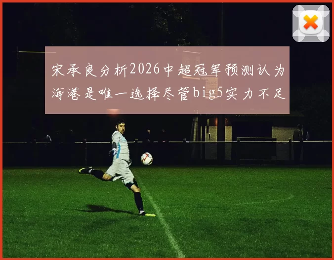 宋承良分析2026中超冠军预测认为海港是唯一选择尽管big5实力不足