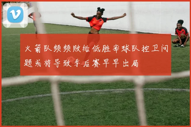 火箭队频频败给低胜率球队控卫问题或将导致季后赛早早出局
