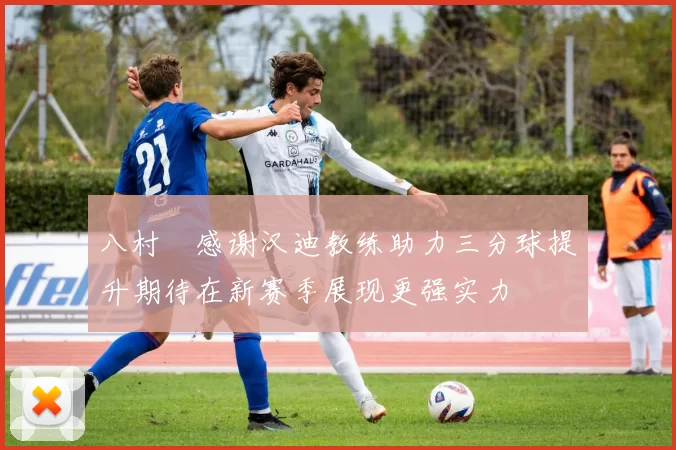 八村塁感谢汉迪教练助力三分球提升期待在新赛季展现更强实力