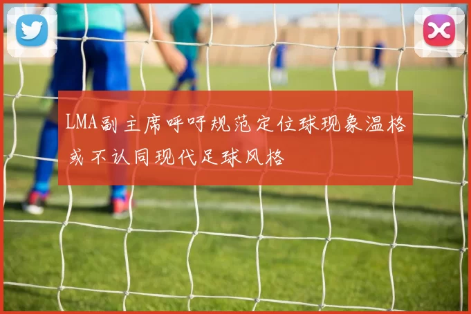 LMA副主席呼吁规范定位球现象温格或不认同现代足球风格