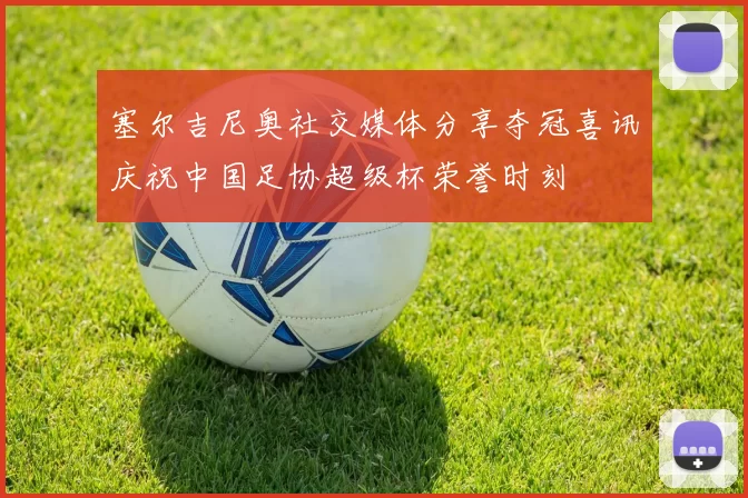 塞尔吉尼奥社交媒体分享夺冠喜讯庆祝中国足协超级杯荣誉时刻