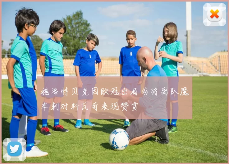 施洛特贝克因欧冠出局或将离队魔车刺对科瓦奇表现赞赏