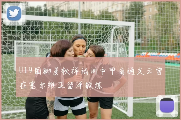 U19国脚姜轶祥试训中甲南通支云曾在塞尔维亚留洋锻炼