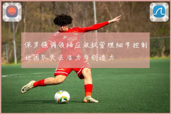 保罗强调领袖应放权管理细节控制让团队失去活力与创造力