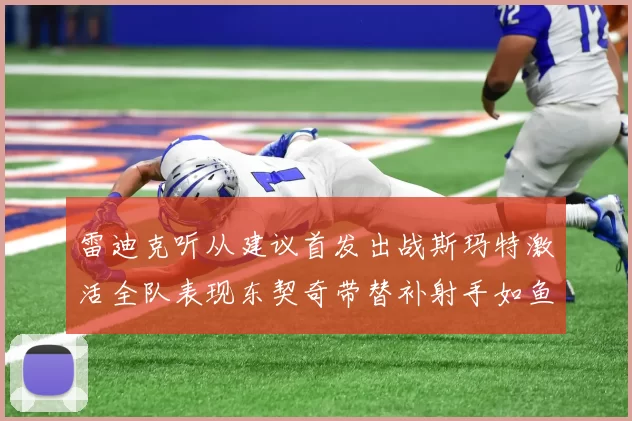 雷迪克听从建议首发出战斯玛特激活全队表现东契奇带替补射手如鱼得水
